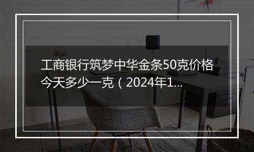 工商银行筑梦中华金条50克价格今天多少一克(2024年12月23日)