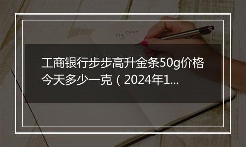 工商银行步步高升金条50g价格今天多少一克(2024年12月23日)