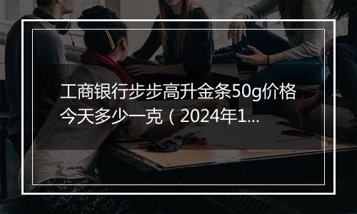 工商银行步步高升金条50g价格今天多少一克(2024年12月23日)