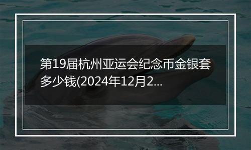 第19届杭州亚运会纪念币金银套多少钱(2024年12月20日)