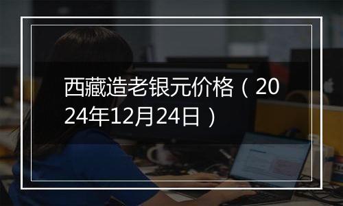 西藏造老银元价格(2024年12月24日)