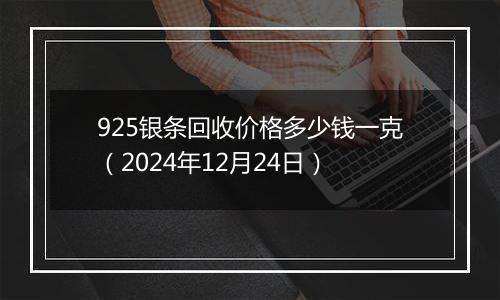 925银条回收价格多少钱一克(2024年12月24日)