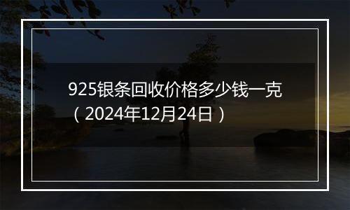 925银条回收价格多少钱一克(2024年12月24日)