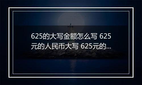 625的大写金额怎么写 625元的人民币大写 625元的数字大写