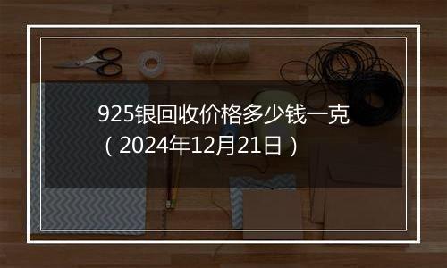 925银回收价格多少钱一克（2024年12月21日）