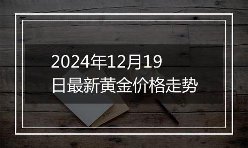 2024年12月19日最新黄金价格走势