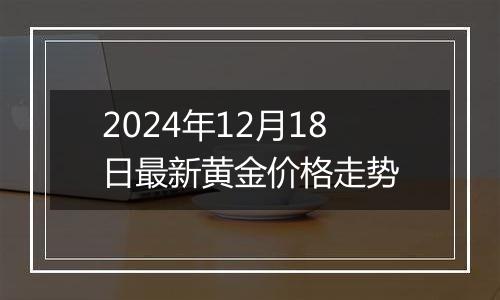 2024年12月18日最新黄金价格走势