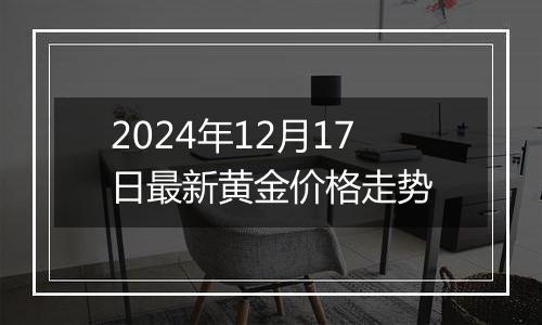 2024年12月17日最新黄金价格走势