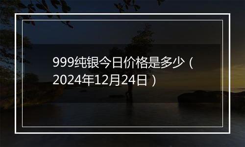 999纯银今日价格是多少(2024年12月24日)