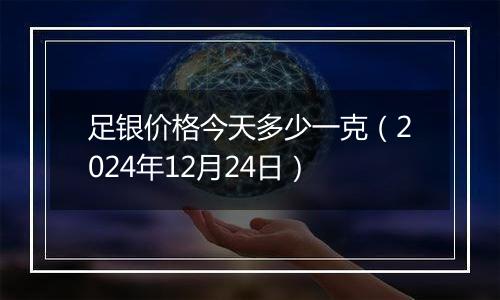 足银价格今天多少一克（2024年12月24日）
