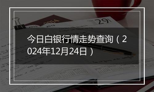 今日白银行情走势查询（2024年12月24日）