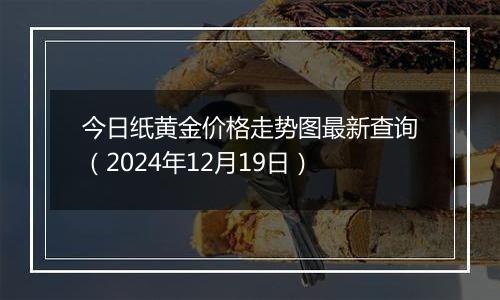 今日纸黄金价格走势图最新查询(2024年12月19日)