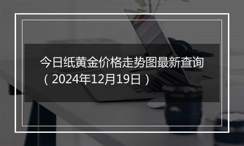 今日纸黄金价格走势图最新查询(2024年12月19日)
