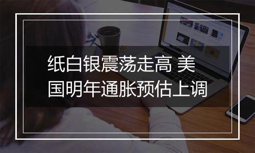 纸白银震荡走高 美国明年通胀预估上调