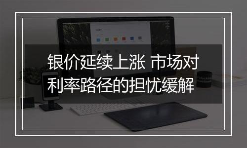 银价延续上涨 市场对利率路径的担忧缓解