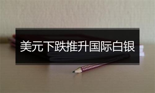 美元下跌推升国际白银