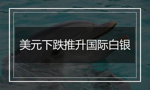 美元下跌推升国际白银