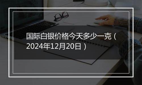 国际白银价格今天多少一克（2024年12月20日）