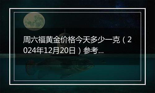 周六福黄金价格今天多少一克(2024年12月20日)参考价格