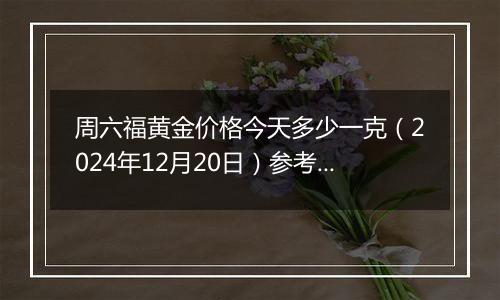 周六福黄金价格今天多少一克(2024年12月20日)参考价格