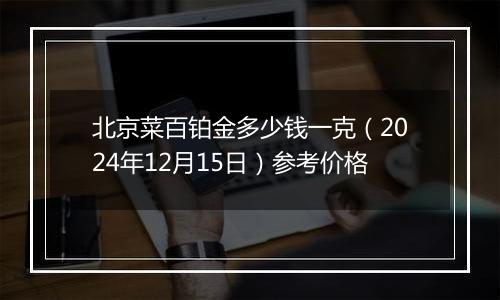 北京菜百铂金多少钱一克（2024年12月15日）参考价格