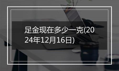 足金现在多少一克(2024年12月16日)