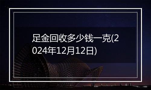 足金回收多少钱一克(2024年12月12日)