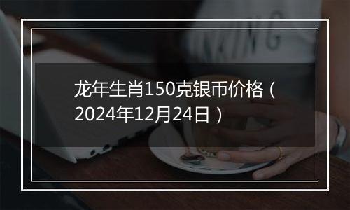 龙年生肖150克银币价格(2024年12月24日)