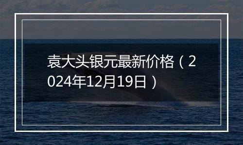 袁大头银元最新价格(2024年12月19日)