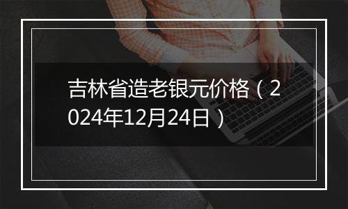 吉林省造老银元价格(2024年12月24日)