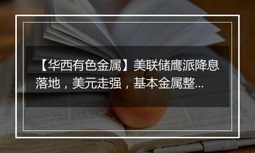 【华西有色金属】美联储鹰派降息落地,美元走强,基本金属整体承压