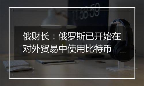 俄财长：俄罗斯已开始在对外贸易中使用比特币