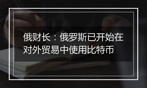 俄财长：俄罗斯已开始在对外贸易中使用比特币