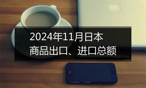 2024年11月日本商品出口、进口总额
