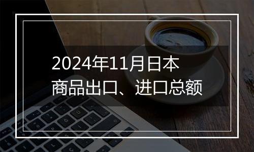 2024年11月日本商品出口、进口总额
