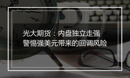 光大期货:内盘独立走强 警惕强美元带来的回调风险