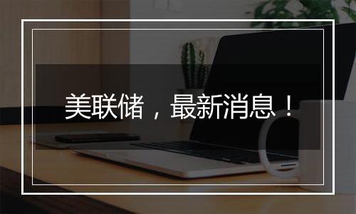 美联储,最新消息!