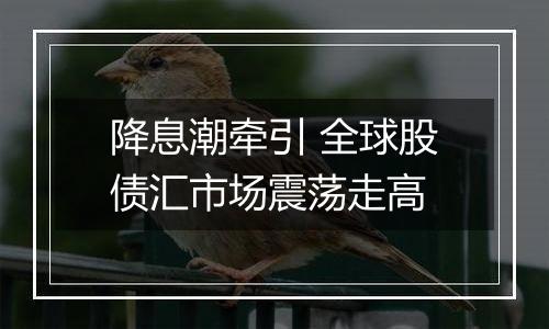 降息潮牵引 全球股债汇市场震荡走高