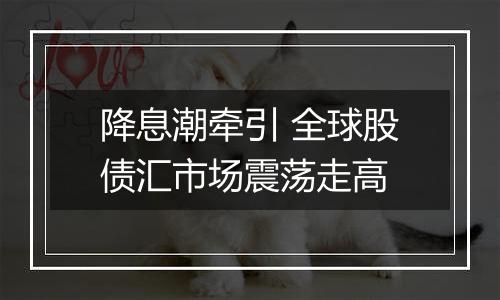降息潮牵引 全球股债汇市场震荡走高