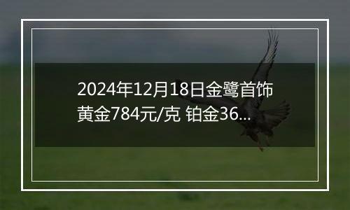 2024年12月18日金鹭首饰黄金784元/克 铂金360元/克