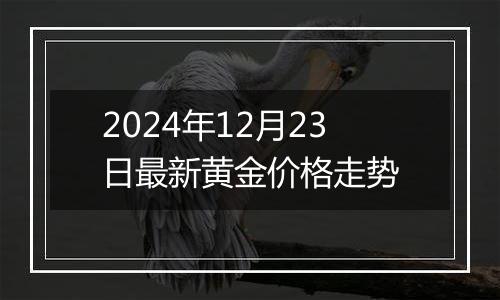 2024年12月23日最新黄金价格走势