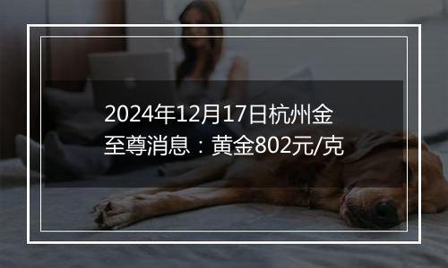 2024年12月17日杭州金至尊消息:黄金802元/克