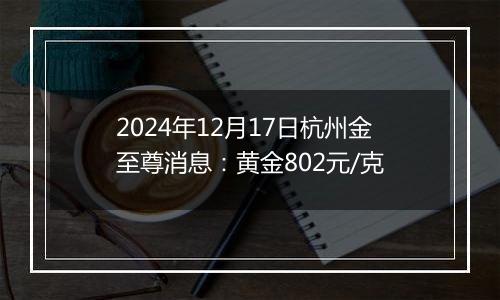 2024年12月17日杭州金至尊消息:黄金802元/克