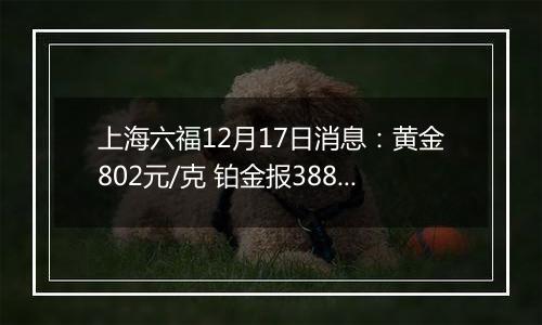 上海六福12月17日消息:黄金802元/克 铂金报388元/克