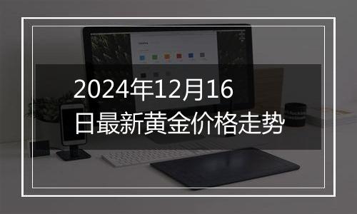 2024年12月16日最新黄金价格走势