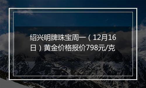 绍兴明牌珠宝周一(12月16日)黄金价格报价798元/克