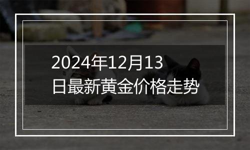 2024年12月13日最新黄金价格走势