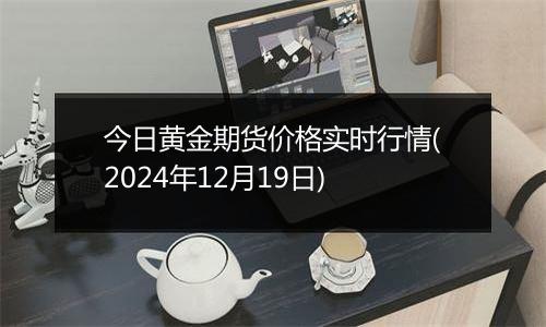 今日黄金期货价格实时行情(2024年12月19日)