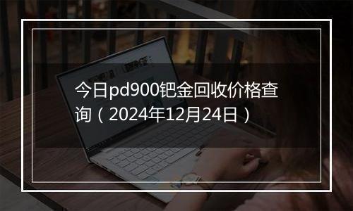 今日pd900钯金回收价格查询(2024年12月24日)