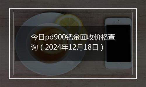 今日pd900钯金回收价格查询(2024年12月18日)